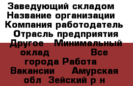 Заведующий складом › Название организации ­ Компания-работодатель › Отрасль предприятия ­ Другое › Минимальный оклад ­ 15 000 - Все города Работа » Вакансии   . Амурская обл.,Зейский р-н